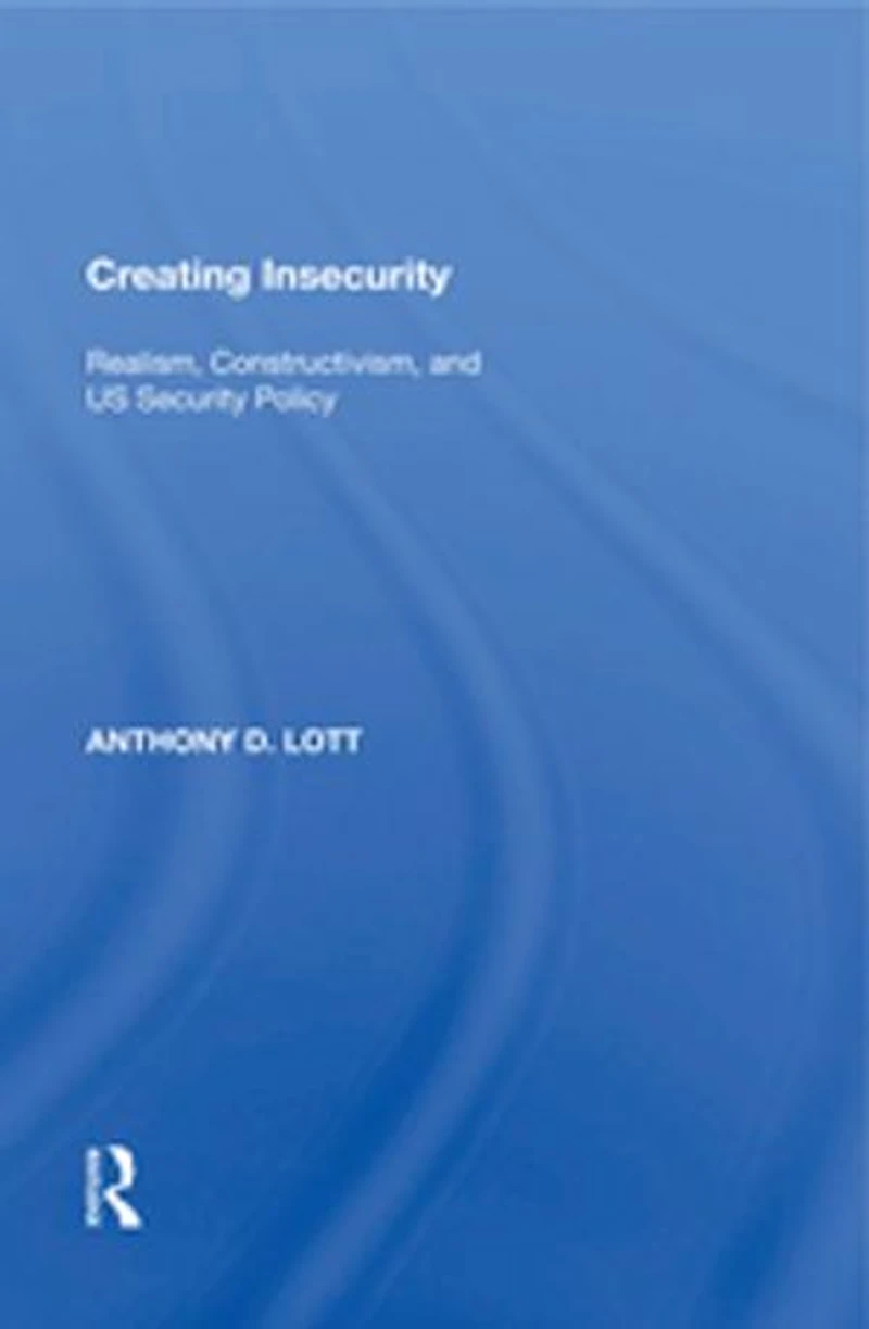 Creating Insecurity: Realism, Constructivism, and US Security Policy
