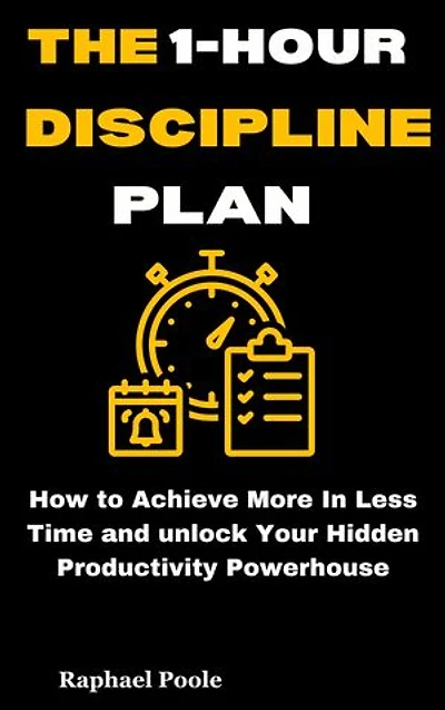 The 1- Hour Discipline Plan: How to Achieve More In Less Time and unlock Your Hidden Productivity Powerhouse