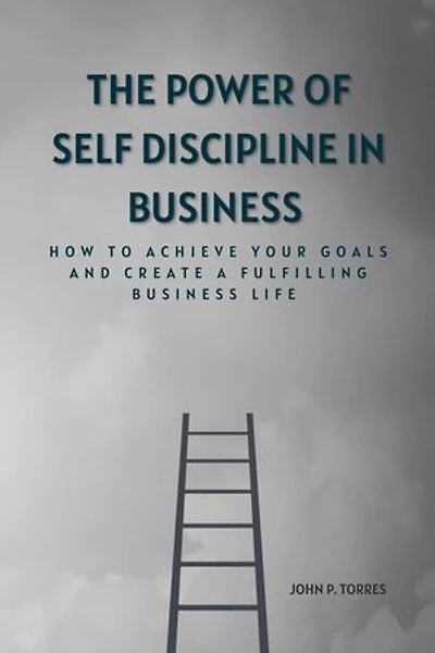 The Power of Self-discipline in business: How to Achieve Your Goals and Create a Fulfilling Business Life