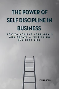 The Power of Self-discipline in business: How to Achieve Your Goals and Create a Fulfilling Business Life