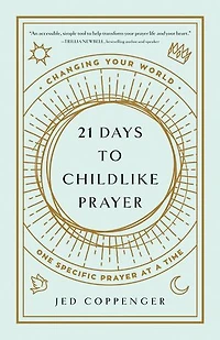 21 Days to Childlike Prayer: Changing Your World One Specific Prayer at a Time