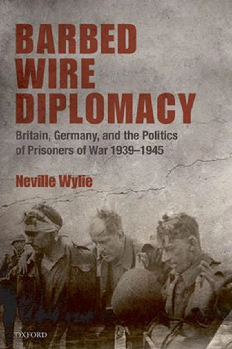 Barbed Wire Diplomacy: Britain, Germany, and the Politics of Prisoners War 1939-1945