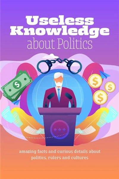 Useless Knowledge about Politics: Amazing facts and curious details about politics, rulers and cultures
