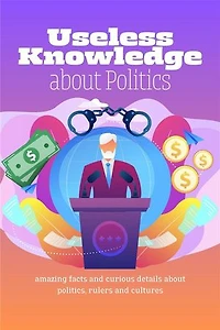 Useless Knowledge about Politics: Amazing facts and curious details about politics, rulers and cultures