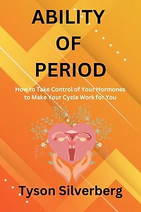 ABILITY OF PERIOD: How to Take Control of Your Hormones to Make Your Cycle Work for You