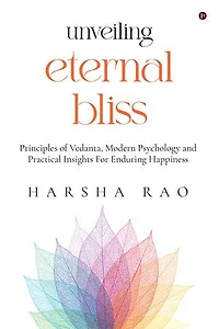 UNVEILING ETERNAL BLISS: Principles of Vedanta, Modern Psychology and Practical Insights For Enduring Happiness