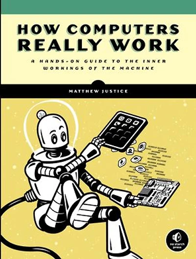 How Computers Really Work: A Hands-on Guide To The Inner Workings Of Machine