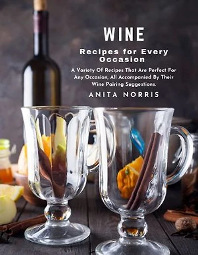 Wine Recipes for Every Occasion: A Variety of Recipes That Are Perfect for Any Occasion, All Accompanied by Their Wine Pairing Suggestions