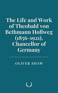 The Life and Work of Theobald von Bethmann Hollweg (1856-1921), Chancellor of Germany