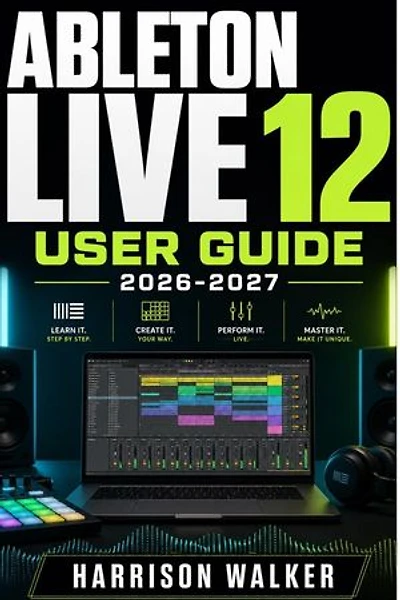 Ableton Live 12 User Guide 2026-2027: A Complete Step-by-Step Manual for Beginners and Professionals