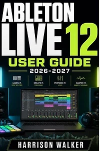 Ableton Live 12 User Guide 2026-2027: A Complete Step-by-Step Manual for Beginners and Professionals