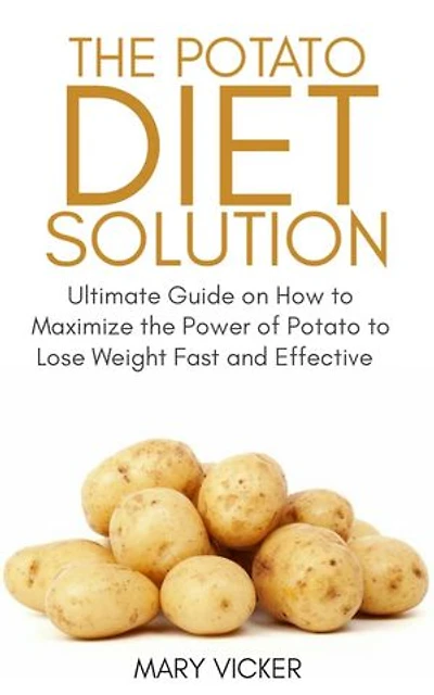 The Potato Diet Solution: Ultimate Guide on How to Maximize the Power of Potato to Lose Weight Fast and Effective