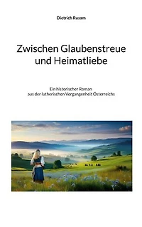 Zwischen Glaubenstreue und Heimatliebe: Ein historischer Roman aus der lutherischen Vergangenheit Österreichs