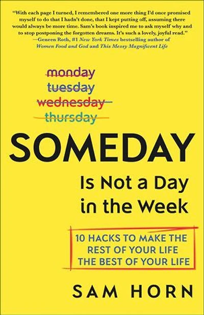 Someday Is Not a Day in the Week: 10 Hacks to Make the Rest of Your Life the Best of Your Life