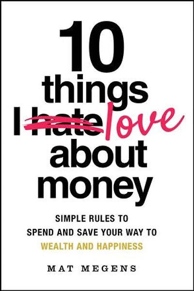 10 Things I Love About Money: Simple Rules to Spend and Save Your Way Wealth Happiness