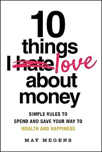 10 Things I Love About Money: Simple Rules to Spend and Save Your Way Wealth Happiness