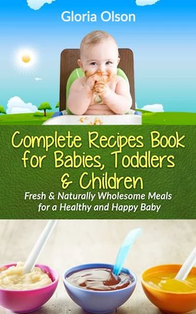 Complete Recipes Book for Babies, Toddlers & Children: Fresh & Naturally Wholesome Meals for a Healthy and Happy Baby