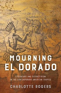 Mourning El Dorado: Literature and Extractivism the Contemporary American Tropics