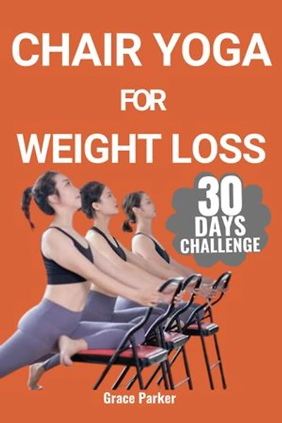 CHAIR YOGA FOR WEIGHT LOSS: The Ultimate 30-Day Transformation Challenge for Seniors Elevate Your Health & Shed Pounds with Just 20 Minutes a Day Comprehensive Guide with 120+ Visual Poses