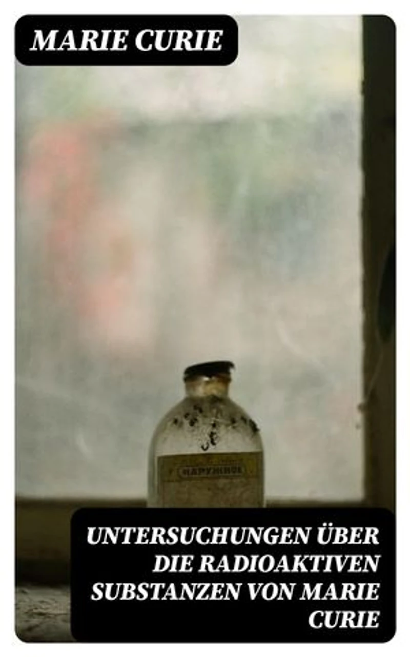 Untersuchungen über die radioaktiven Substanzen von Marie Curie: Bereicherte Ausgabe.