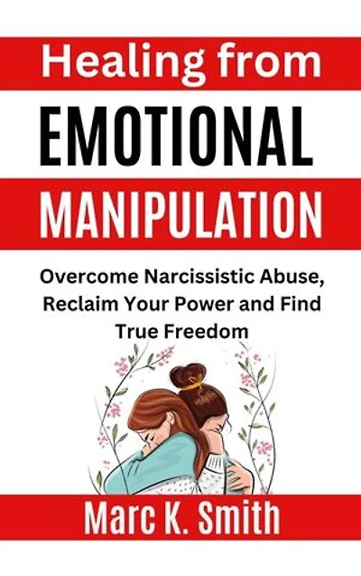 Healing from Emotional Manipulation: Overcome Narcissistic Abuse, Reclaim Your Power and Find True Freedom