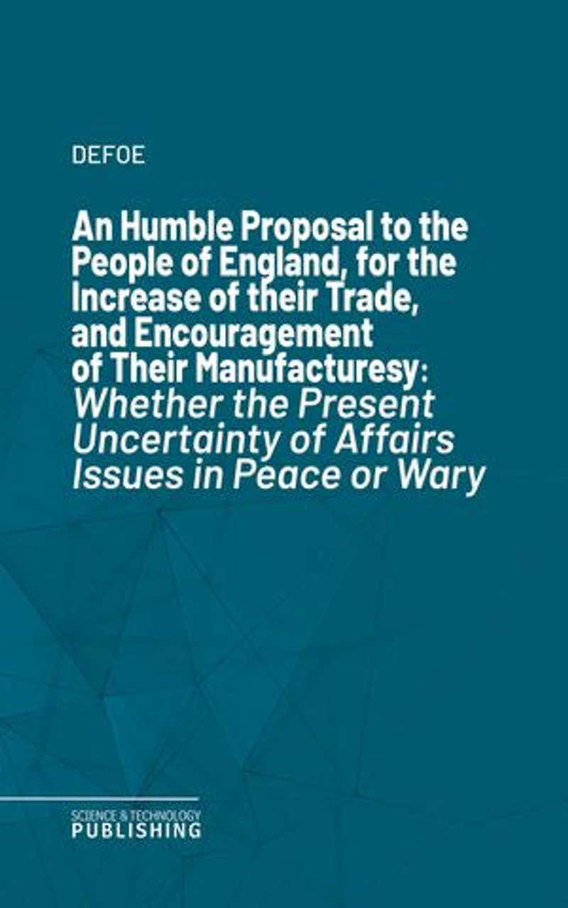 An Humble Proposal to the People of England, for the Increase of their Trade, and Encouragement of Their Manufactures: Whether the Present Uncertainty of Affairs Issues in Peace or War
