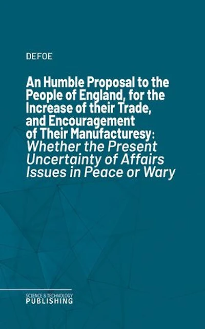 An Humble Proposal to the People of England, for the Increase of their Trade, and Encouragement of Their Manufactures: Whether the Present Uncertainty of Affairs Issues in Peace or War
