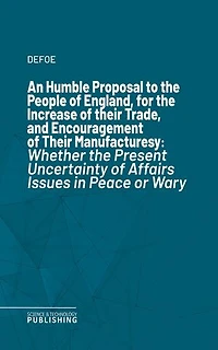 An Humble Proposal to the People of England, for the Increase of their Trade, and Encouragement of Their Manufactures: Whether the Present Uncertainty of Affairs Issues in Peace or War