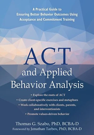 Act And Applied Behavior Analysis: A Practical Guide To Ensuring Better Outcomes Using Acceptance Commitment Training