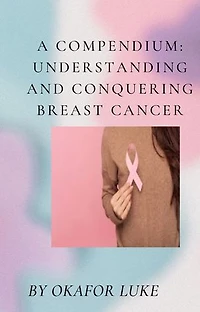A COMPENDIUM: UNDERSTANDING AND CONQUERING BREAST CANCER: EMPOWERING EVERY LIVING TO DEFEAT BREAST CANCER
