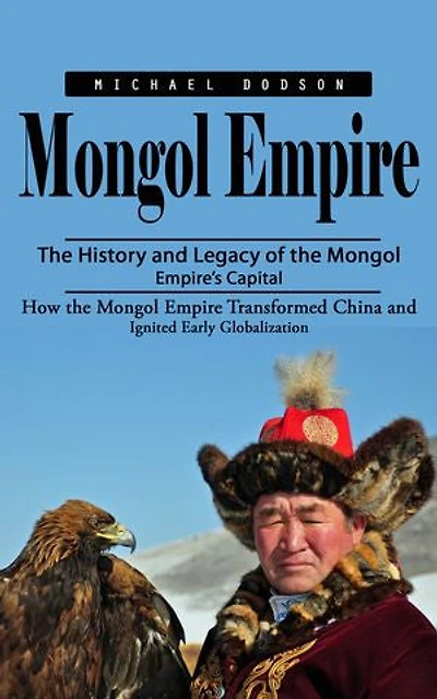 Mongol Empire: The History and Legacy of the Mongol Empire’s Capital (How the Mongol Empire Transformed China and Ignited Early Globalization)