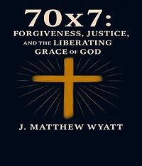 70 X 7: Forgiveness, Justice, and the Liberating Grace of God