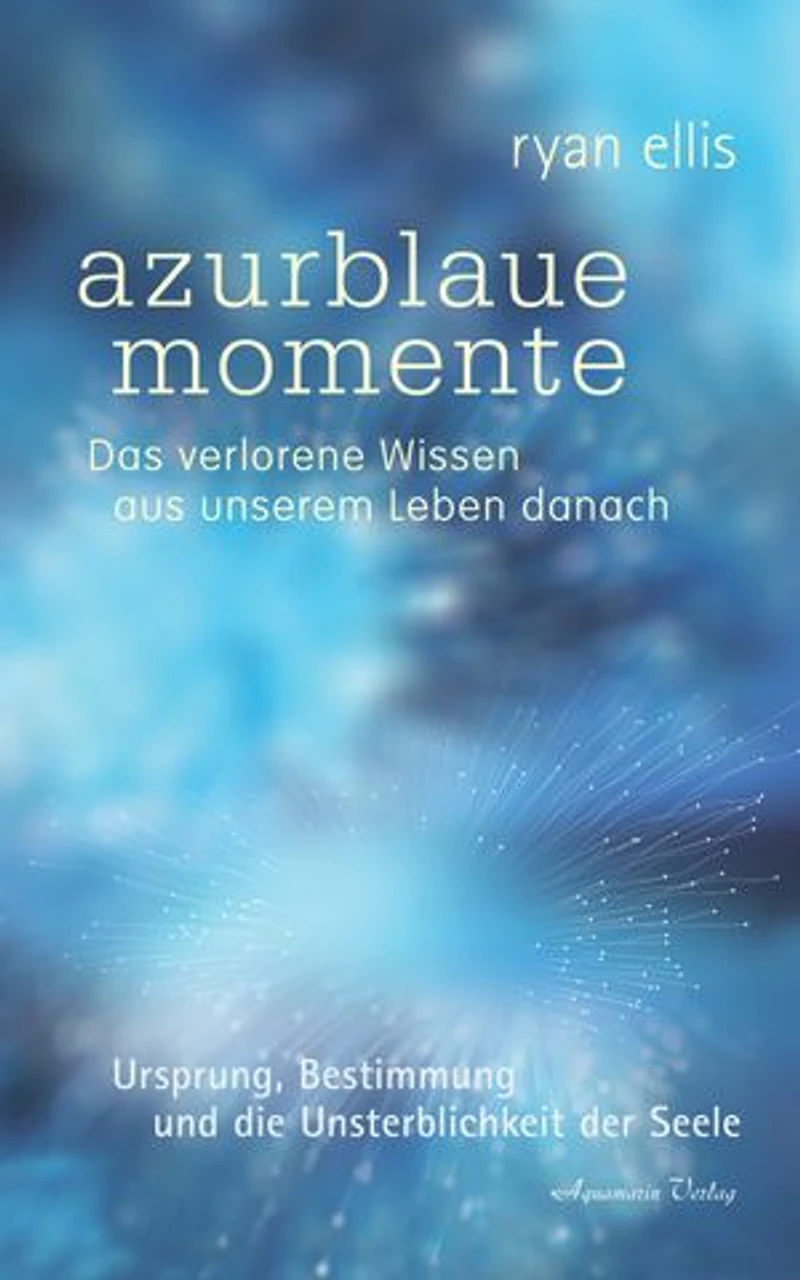 azurblaue momente - Das verlorene Wissen aus unserem Leben danach. Ursprung, Bestimmung und die Unsterblichkeit der Seele: Ursprung, Bestimmung und die Unsterblichkeit der Seele