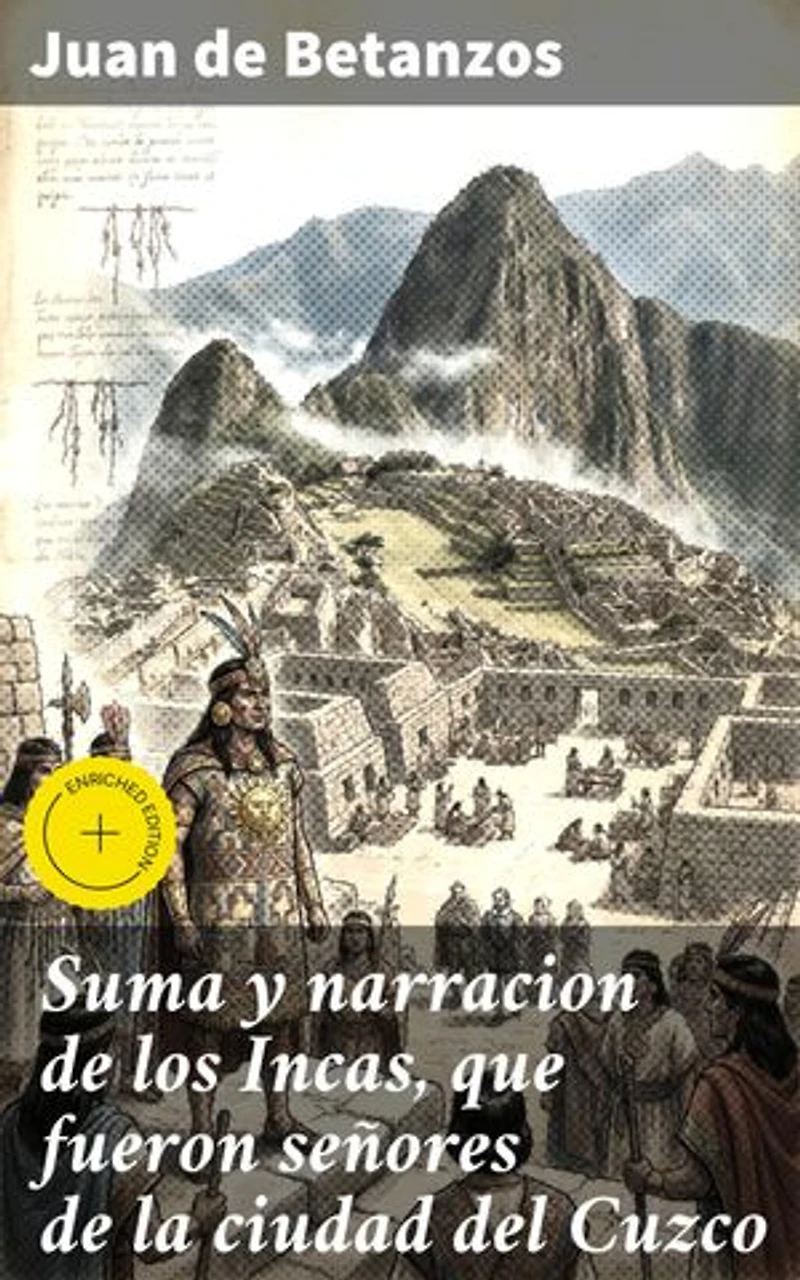 Suma y narracion de los Incas, que fueron señores de la ciudad del Cuzco: Edición enriquecida. Capaccuna Incas