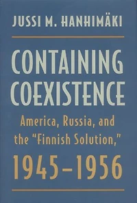 Containing Coexistence: America, Russia, and the "Finnish Solution," 1945-1956