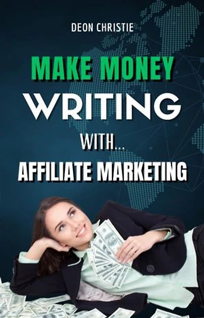 Make Money Writing With Affiliate Marketing: Complete Beginners Guide Through Writing And Affiliate Marketing