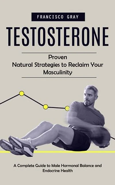 Testosterone: Proven Natural Strategies to Reclaim Your Masculinity (A Complete Guide to Male Hormonal Balance and Endocrine Health)