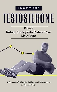 Testosterone: Proven Natural Strategies to Reclaim Your Masculinity (A Complete Guide to Male Hormonal Balance and Endocrine Health)