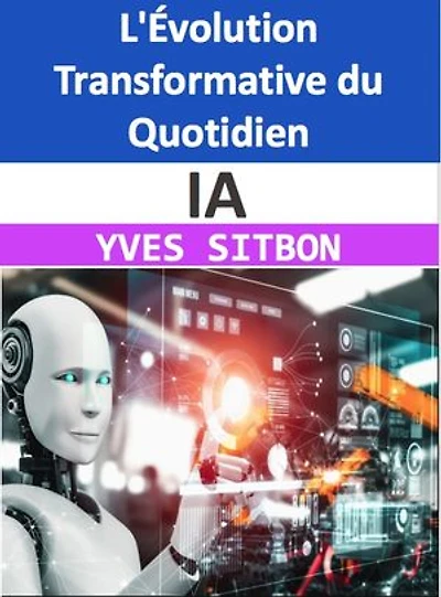 IA : L'Évolution Transformative du Quotidien: De Siri à la Ville Intelligente, Comment l'Intelligence Artificielle Redéfinit Nos Vies