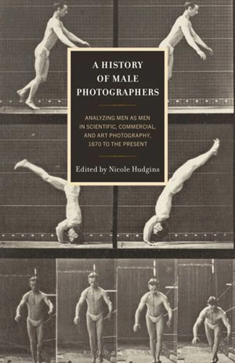A History of Male Photographers: Analyzing Men as Scientific, Commercial, and Art Photography, 1870 to the Presen: Present