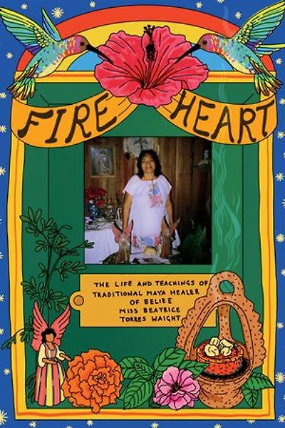Fire Heart: The Life and Teachings of Traditional Maya Healer of Belize
