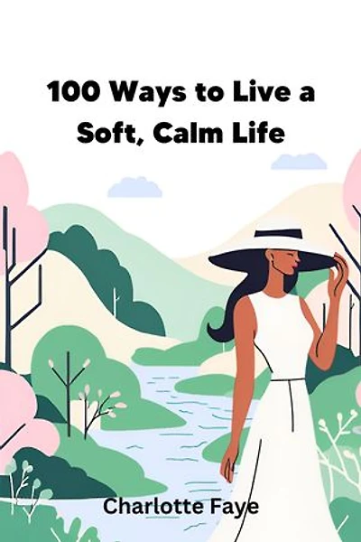 100 Ways to Live a Soft, Calm Life: Practical Strategies for Cultivating Peace, Serenity, and Fulfillment in Everyday Life
