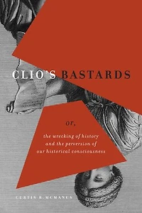 Clio's Bastards: Or, the Wrecking of History and Perversion Our Historical Consciousness