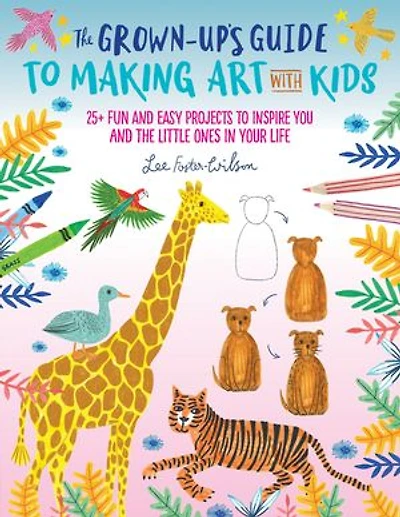 the Grown-Up's Guide to Making Art with Kids: 25+ fun and easy projects inspire you little ones your life