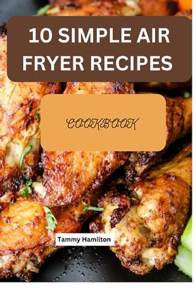 10 Simple Air Fryer Recipes Cookbook: Eat healthy and nutritious Meals while saving time