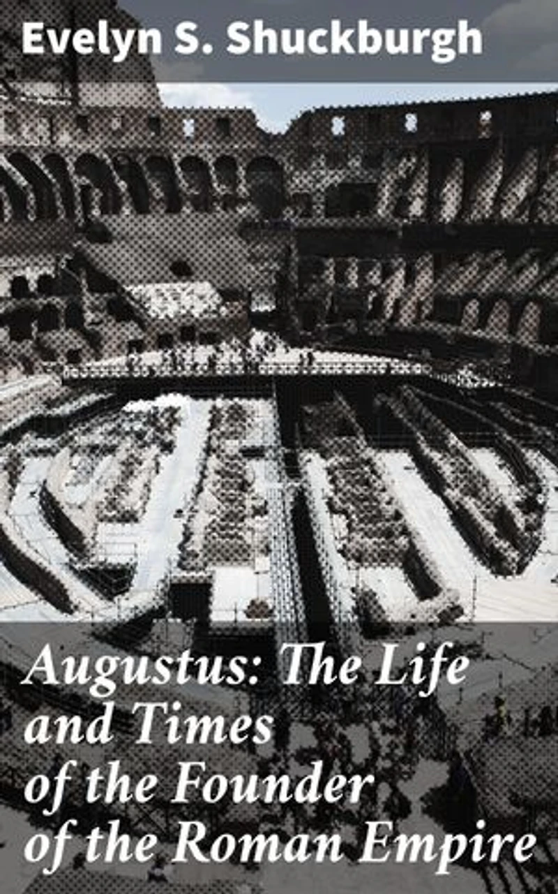 Augustus: The Life and Times of the Founder of the Roman Empire: Unveiling the Legacy of Rome's First Emperor