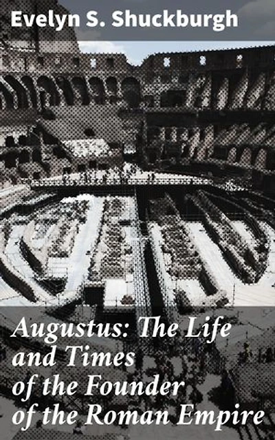 Augustus: The Life and Times of the Founder of the Roman Empire: Unveiling the Legacy of Rome's First Emperor
