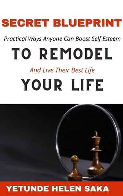 Secret Blueprint to Remodel Your Life: Practical Ways Anyone Can Boost Self-Esteem And Live Their Best Life