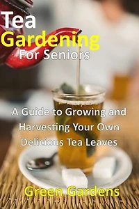 Tea Gardening For Seniors: A Guide to Growing and Harvesting Your Own Delicious Tea Leaves