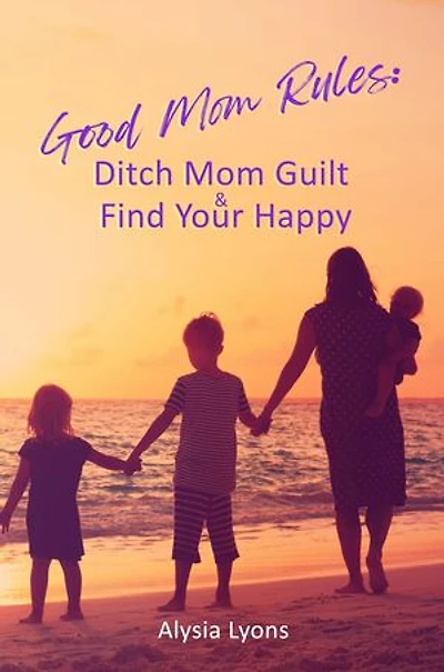 Good Mom Rules: Ditch Mom Guilt and Find Your Happy